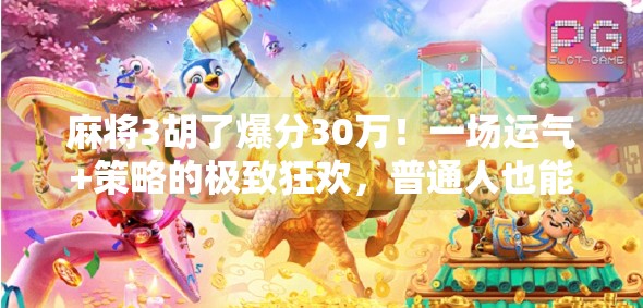 麻将3胡了爆分30万!一场运气+策略的极致狂欢,普通人也能逆袭的奇迹时刻! 麻将3胡了爆分30万!一场运气+策略的极致狂欢,普通人也能逆袭的奇迹时刻!