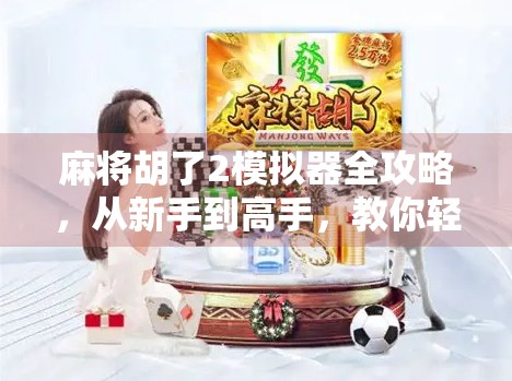麻将胡了2模拟器全攻略，从新手到高手，教你轻松赢麻！