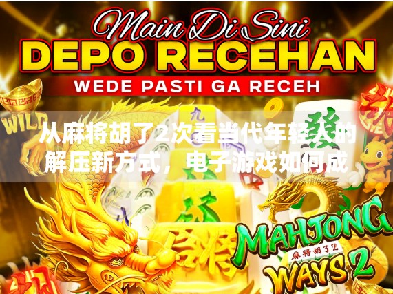 从麻将胡了2次看当代年轻人的解压新方式,电子游戏如何成为情绪出口? 从麻将胡了2次看当代年轻人的解压新方式,电子游戏如何成为情绪出口?