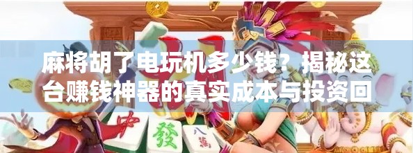 麻将胡了电玩机多少钱?揭秘这台赚钱神器的真实成本与投资回报! 麻将胡了电玩机多少钱?揭秘这台赚钱神器的真实成本与投资回报!