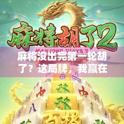 麻将没出完第一轮胡了?这局牌,我赢在不按套路出牌! 麻将没出完第一轮胡了?这局牌,我赢在不按套路出牌!