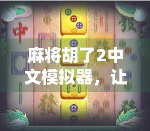 麻将胡了2中文模拟器，让传统游戏在数字时代焕发新生的神器！