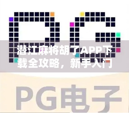 潜江麻将胡了APP下载全攻略，新手入门到高手进阶，一文带你玩转本地特色麻将！