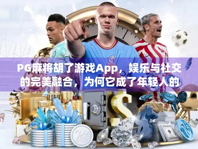 PG麻将胡了游戏App,娱乐与社交的完美融合,为何它成了年轻人的新宠? PG麻将胡了游戏App,娱乐与社交的完美融合,为何它成了年轻人的新宠?