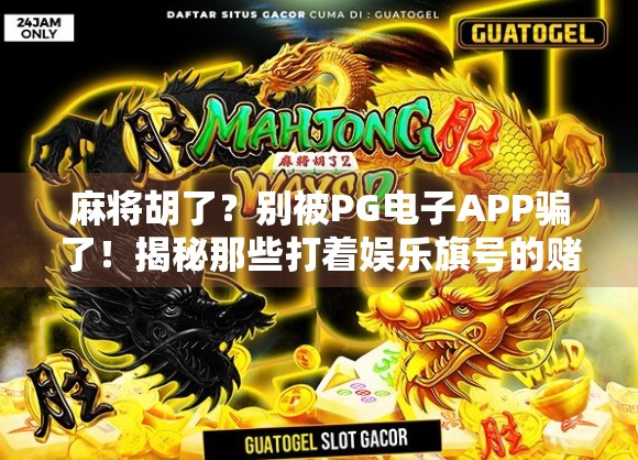 麻将胡了？别被PG电子APP骗了！揭秘那些打着娱乐旗号的赌博陷阱！