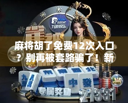 麻将胡了免费12次入口？别再被套路骗了！新手必看避坑指南！