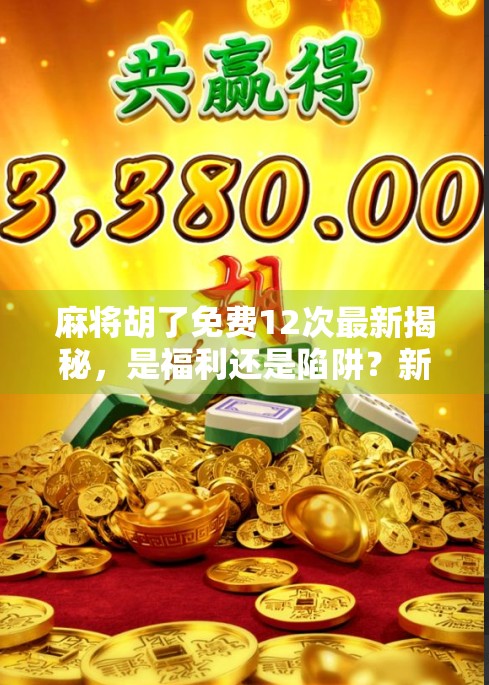 麻将胡了免费12次最新揭秘，是福利还是陷阱？新手必看避坑指南！