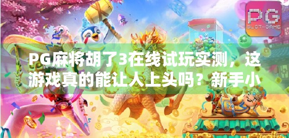 PG麻将胡了3在线试玩实测，这游戏真的能让人上头吗？新手小白也能轻松上手！