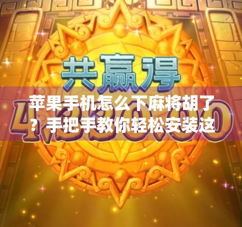 苹果手机怎么下麻将胡了？手把手教你轻松安装这款热门棋牌App！