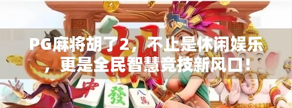PG麻将胡了2，不止是休闲娱乐，更是全民智慧竞技新风口！