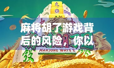 麻将胡了游戏背后的风险，你以为的娱乐，可能是隐形陷阱