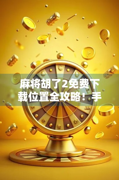 麻将胡了2免费下载位置全攻略！手把手教你轻松获取正版游戏，告别盗版陷阱！