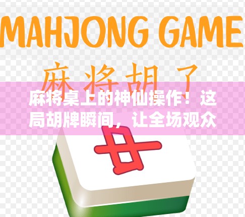 麻将桌上的神仙操作！这局胡牌瞬间，让全场观众集体屏住呼吸！