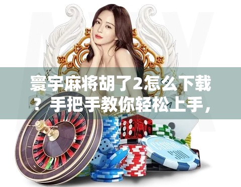 寰宇麻将胡了2怎么下载？手把手教你轻松上手，新手也能秒变老玩家！