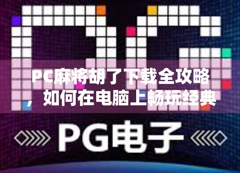 PC麻将胡了下载全攻略，如何在电脑上畅玩经典麻将游戏？