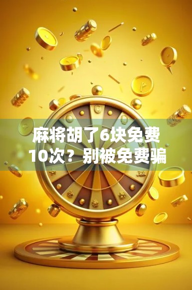 麻将胡了6块免费10次?别被免费骗了!这背后藏着多少套路你得看清楚! 麻将胡了6块免费10次?别被免费骗了!这背后藏着多少套路你得看清楚!