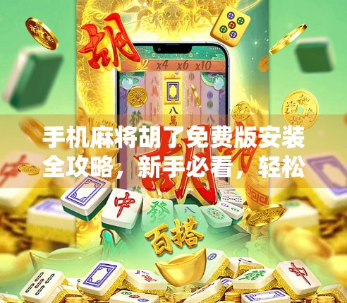 手机麻将胡了免费版安装全攻略，新手必看，轻松上手不踩坑！