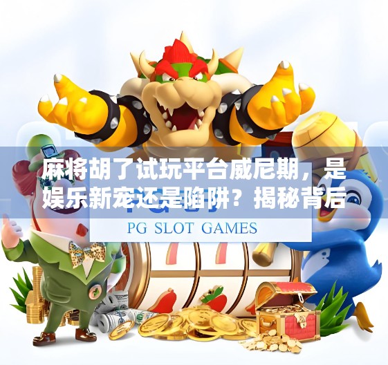 麻将胡了试玩平台威尼期，是娱乐新宠还是陷阱？揭秘背后的真实体验