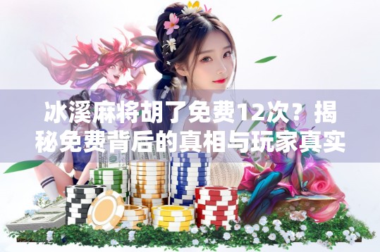 冰溪麻将胡了免费12次？揭秘免费背后的真相与玩家真实体验