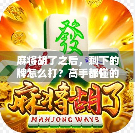 麻将胡了之后,剩下的牌怎么打?高手都懂的收尾技巧你掌握了吗?