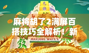 麻将胡了2满屏百搭技巧全解析！新手也能秒变老手的3大核心玩法！