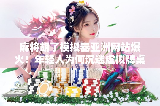 麻将胡了模拟器亚洲网站爆火！年轻人为何沉迷虚拟牌桌？