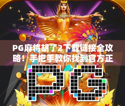 PG麻将胡了2下载链接全攻略！手把手教你找到官方正版资源，避开盗版陷阱！