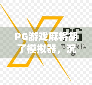 PG游戏麻将胡了模拟器,沉浸式体验中国牌桌文化,新手也能秒变高手? PG游戏麻将胡了模拟器,沉浸式体验中国牌桌文化,新手也能秒变高手?