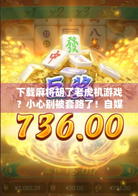 下载麻将胡了老虎机游戏?小心别被套路了!自媒体作者的深度拆解与避坑指南 下载麻将胡了老虎机游戏?小心别被套路了!自媒体作者的深度拆解与避坑指南