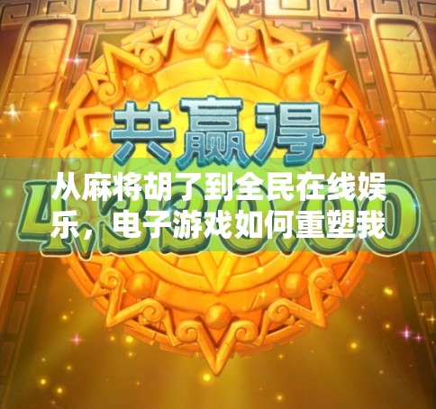 从麻将胡了到全民在线娱乐，电子游戏如何重塑我们的社交与休闲方式？