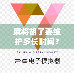 麻将胡了要维护多长时间?揭秘背后的时间密码与玩家心理博弈!
