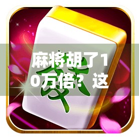麻将胡了10万倍？这可不是梦，而是赌桌上的奇迹！