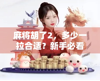 麻将胡了2,多少一拉合适?新手必看的拉牌技巧与心理博弈全解析! 麻将胡了2,多少一拉合适?新手必看的拉牌技巧与心理博弈全解析!