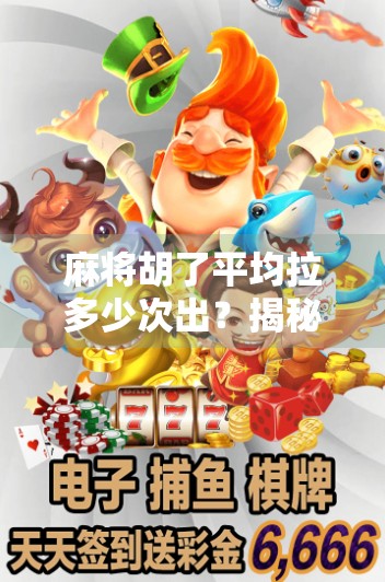 麻将胡了平均拉多少次出？揭秘背后的心理学与概率真相！