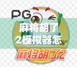麻将胡了2模拟器怎么玩？手把手教你从零开始玩转这款国民级麻将游戏！