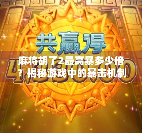 麻将胡了2最高暴多少倍？揭秘游戏中的暴击机制与玩家必知的技巧！