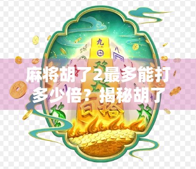 麻将胡了2最多能打多少倍？揭秘胡了2背后的倍数奥秘与策略！