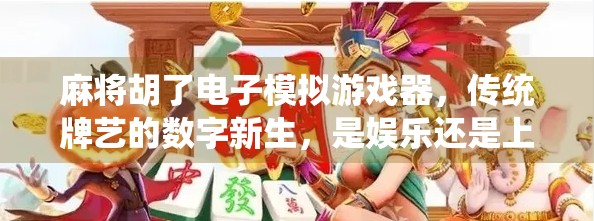 麻将胡了电子模拟游戏器，传统牌艺的数字新生，是娱乐还是上头陷阱？
