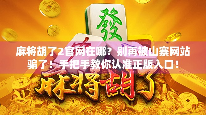 麻将胡了2官网在哪？别再被山寨网站骗了！手把手教你认准正版入口！