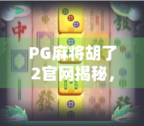 PG麻将胡了2官网揭秘，为何这款在线麻将游戏成为千万玩家的心头好？