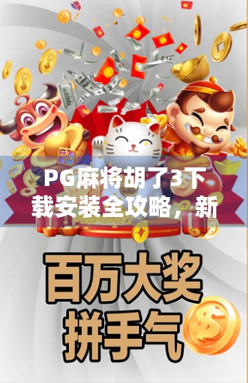 PG麻将胡了3下载安装全攻略，新手必看！轻松上手，畅玩不卡顿！