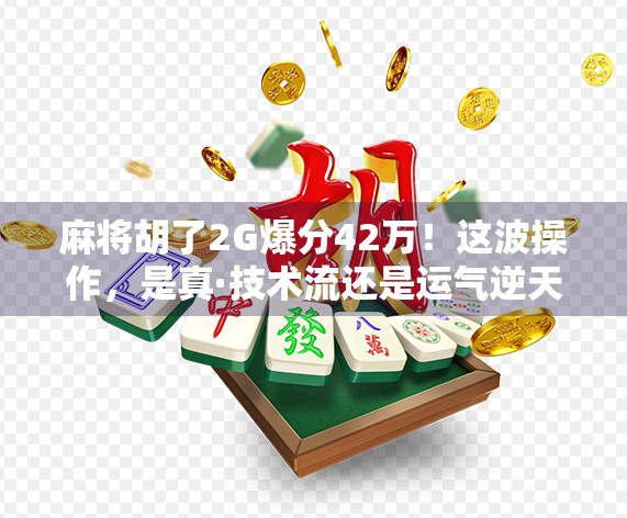 麻将胡了2G爆分42万!这波操作,是真·技术流还是运气逆天? 麻将胡了2G爆分42万!这波操作,是真·技术流还是运气逆天?