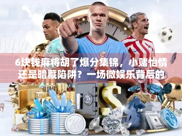 6块钱麻将胡了爆分集锦,小赌怡情还是暗藏陷阱?一场微娱乐背后的真面目 6块钱麻将胡了爆分集锦,小赌怡情还是暗藏陷阱?一场微娱乐背后的真面目