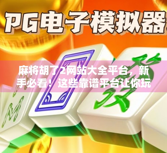 麻将胡了2网站大全平台,新手必看!这些靠谱平台让你玩得安心又刺激! 麻将胡了2网站大全平台,新手必看!这些靠谱平台让你玩得安心又刺激!