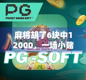 麻将胡了6块中12000,一场小赌背后的财富幻觉与人性博弈 麻将胡了6块中12000,一场小赌背后的财富幻觉与人性博弈