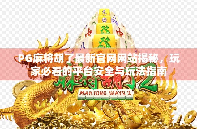 PG麻将胡了最新官网网站揭秘,玩家必看的平台安全与玩法指南