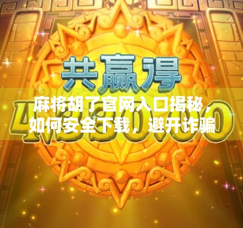 麻将胡了官网入口揭秘，如何安全下载，避开诈骗陷阱？