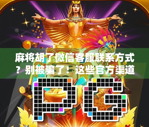 麻将胡了微信客服联系方式?别被骗了!这些官方渠道你得认准! 麻将胡了微信客服联系方式?别被骗了!这些官方渠道你得认准!