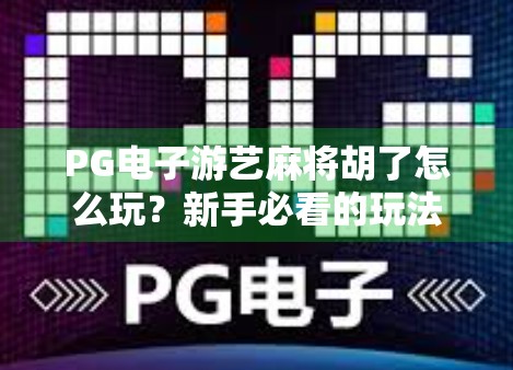 PG电子游艺麻将胡了怎么玩？新手必看的玩法指南与技巧全解析！