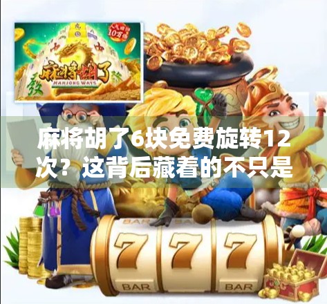 麻将胡了6块免费旋转12次？这背后藏着的不只是运气，还有你的钱包！